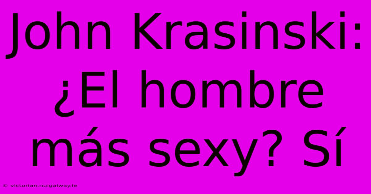 John Krasinski: ¿El Hombre Más Sexy? Sí