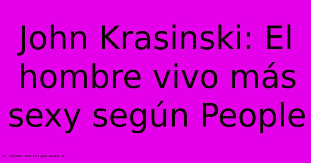 John Krasinski: El Hombre Vivo Más Sexy Según People