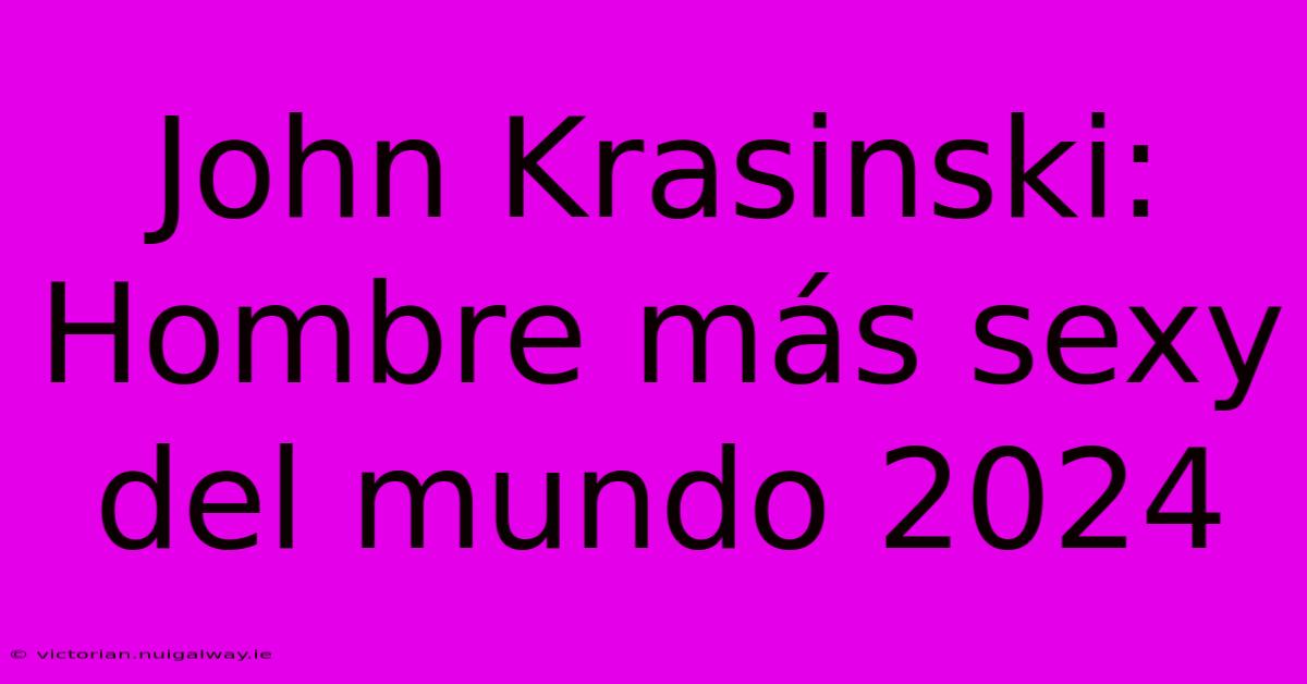 John Krasinski: Hombre Más Sexy Del Mundo 2024