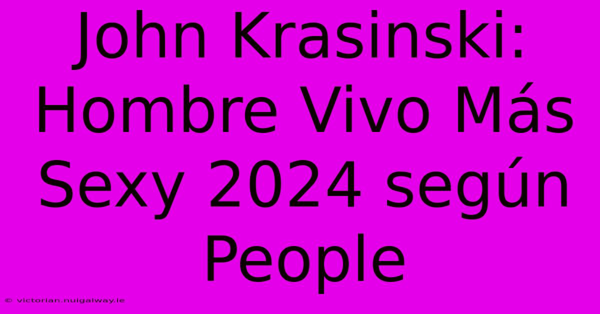 John Krasinski: Hombre Vivo Más Sexy 2024 Según People