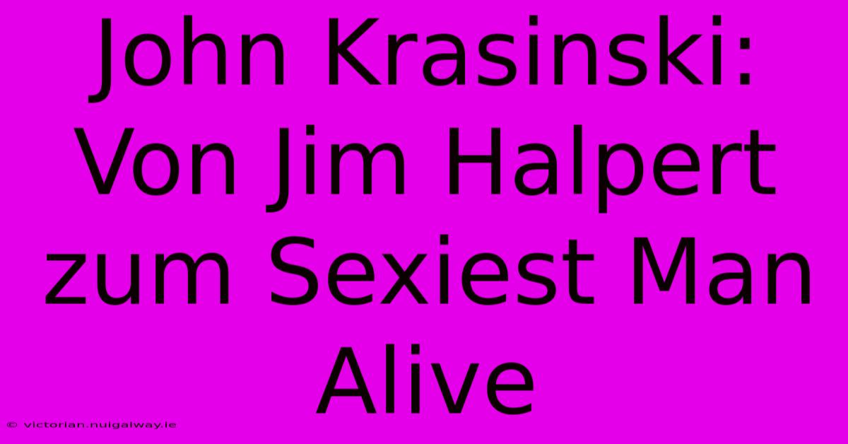 John Krasinski: Von Jim Halpert Zum Sexiest Man Alive 