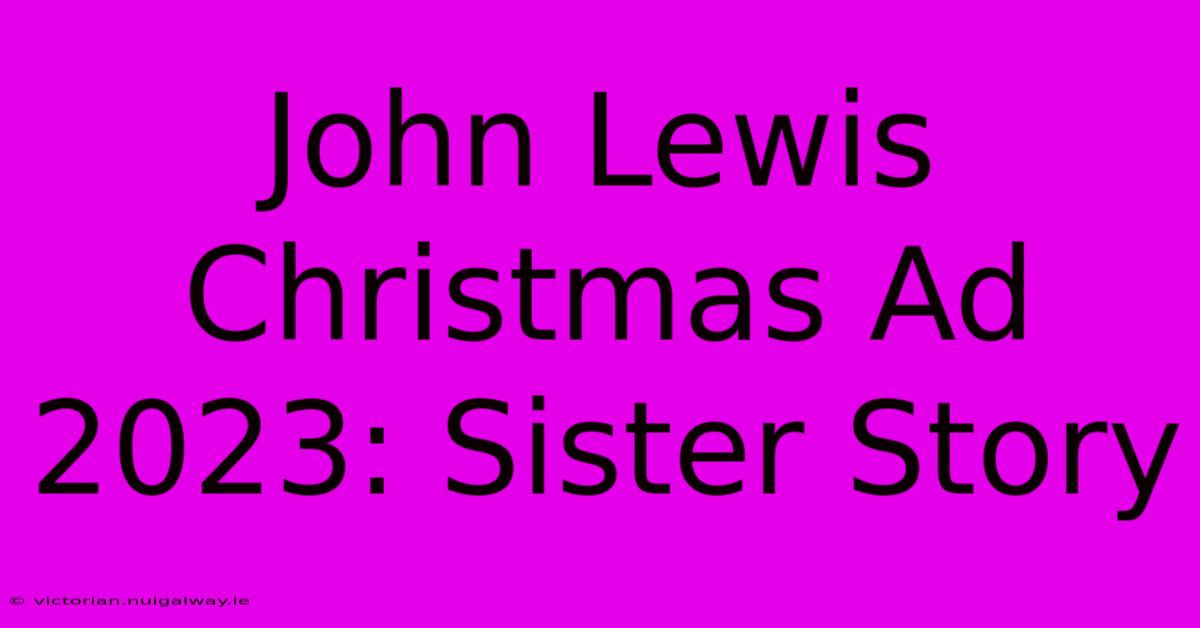 John Lewis Christmas Ad 2023: Sister Story