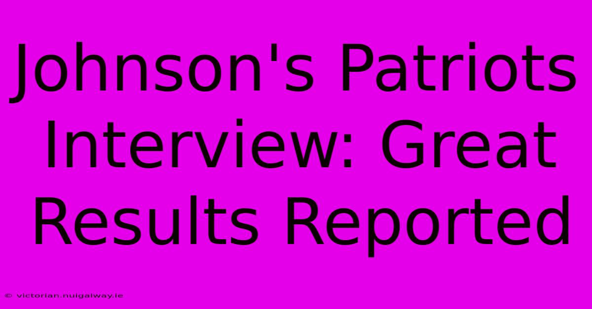 Johnson's Patriots Interview: Great Results Reported