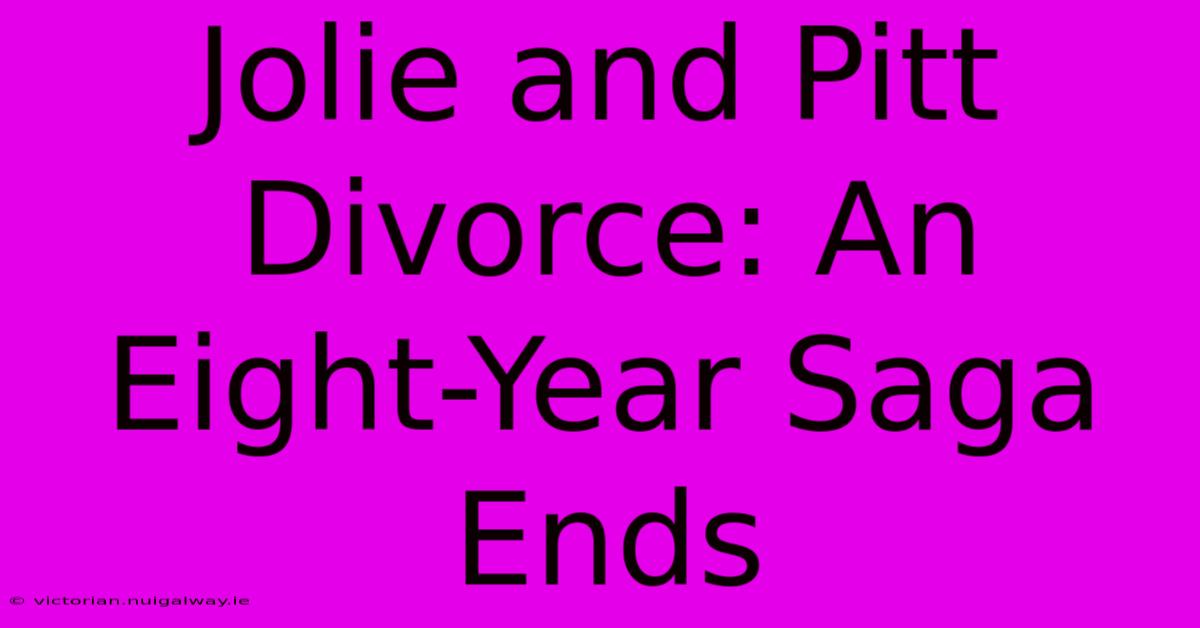 Jolie And Pitt Divorce: An Eight-Year Saga Ends