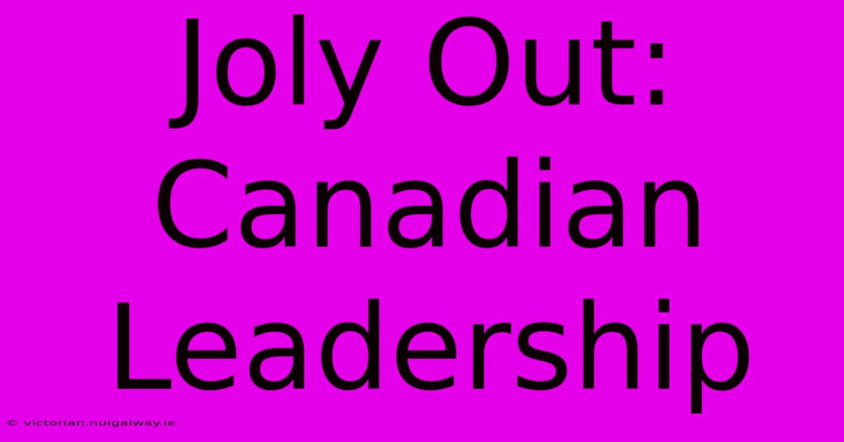 Joly Out: Canadian Leadership