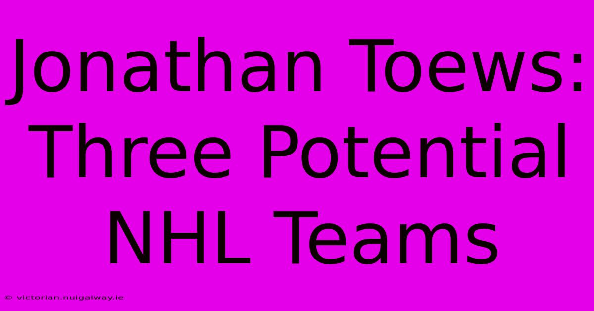 Jonathan Toews: Three Potential NHL Teams