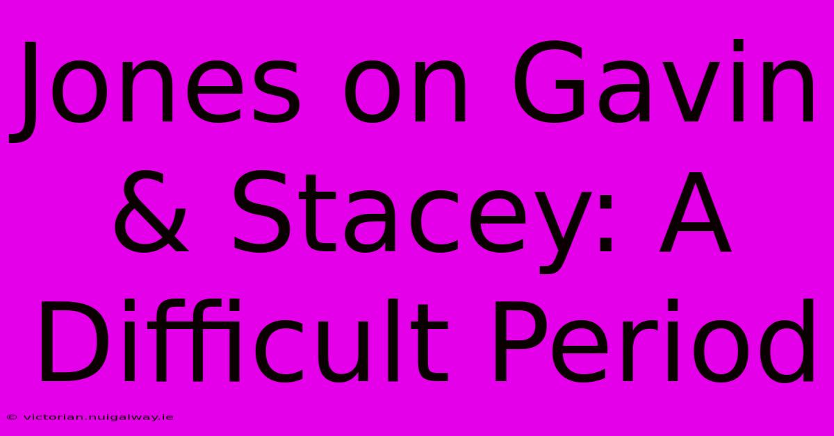 Jones On Gavin & Stacey: A Difficult Period