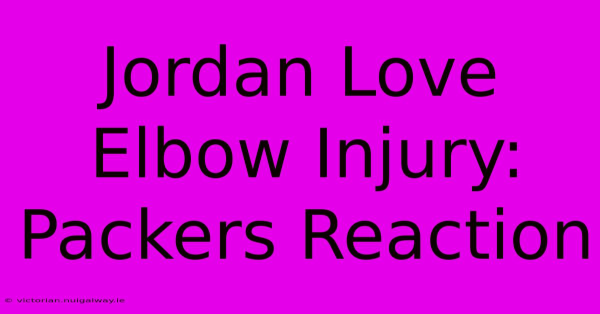 Jordan Love Elbow Injury: Packers Reaction