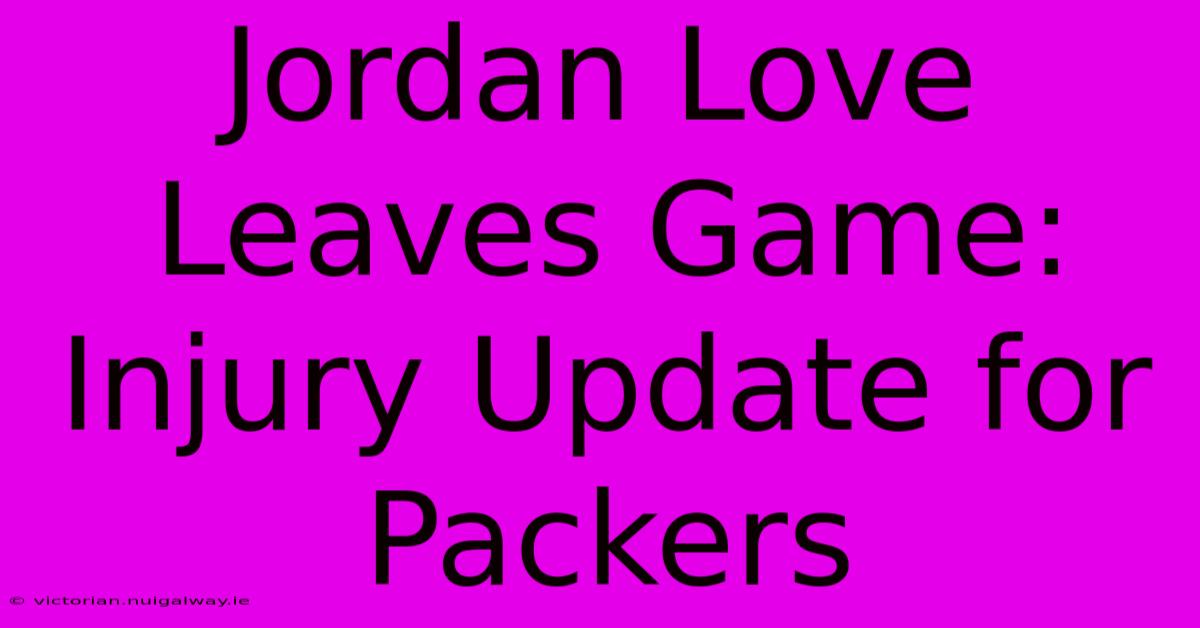 Jordan Love Leaves Game: Injury Update For Packers