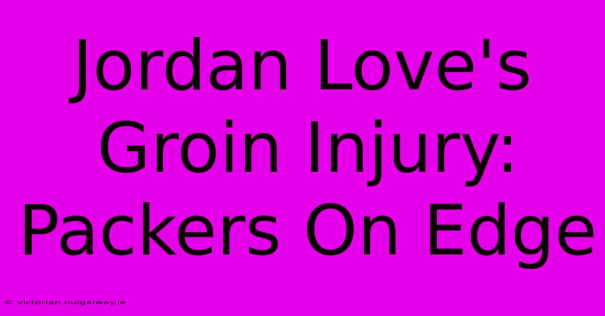 Jordan Love's Groin Injury: Packers On Edge