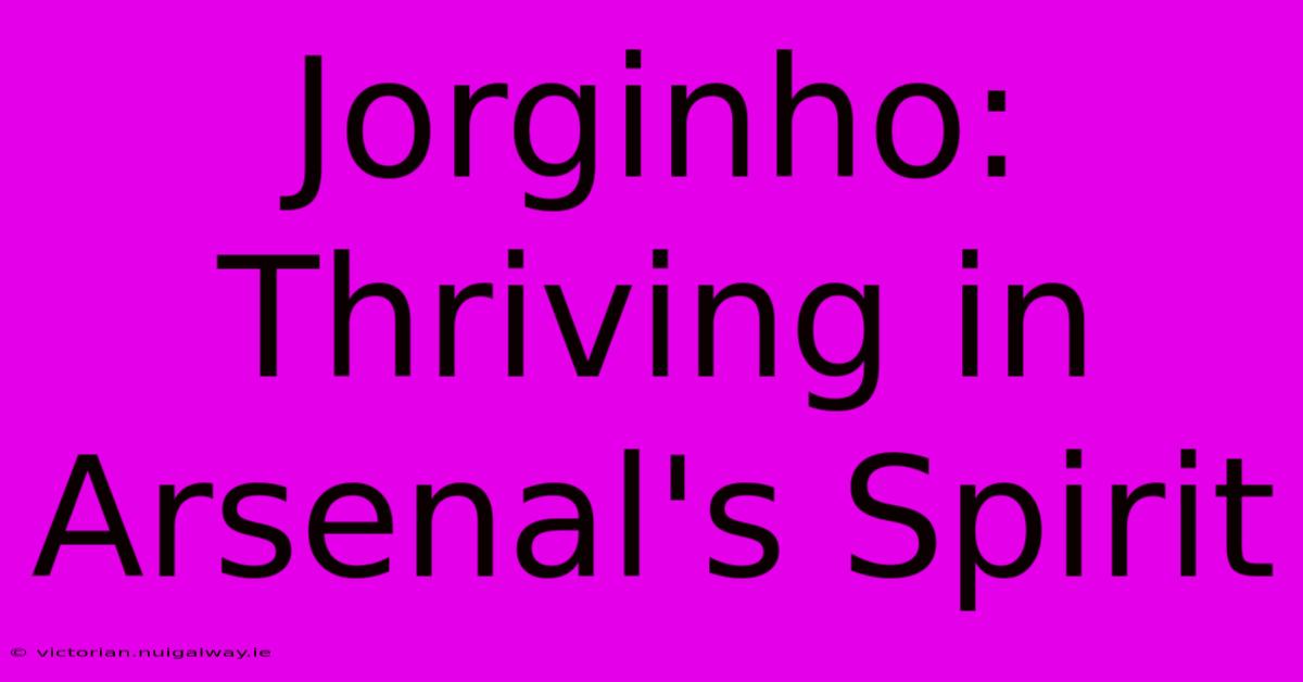 Jorginho: Thriving In Arsenal's Spirit