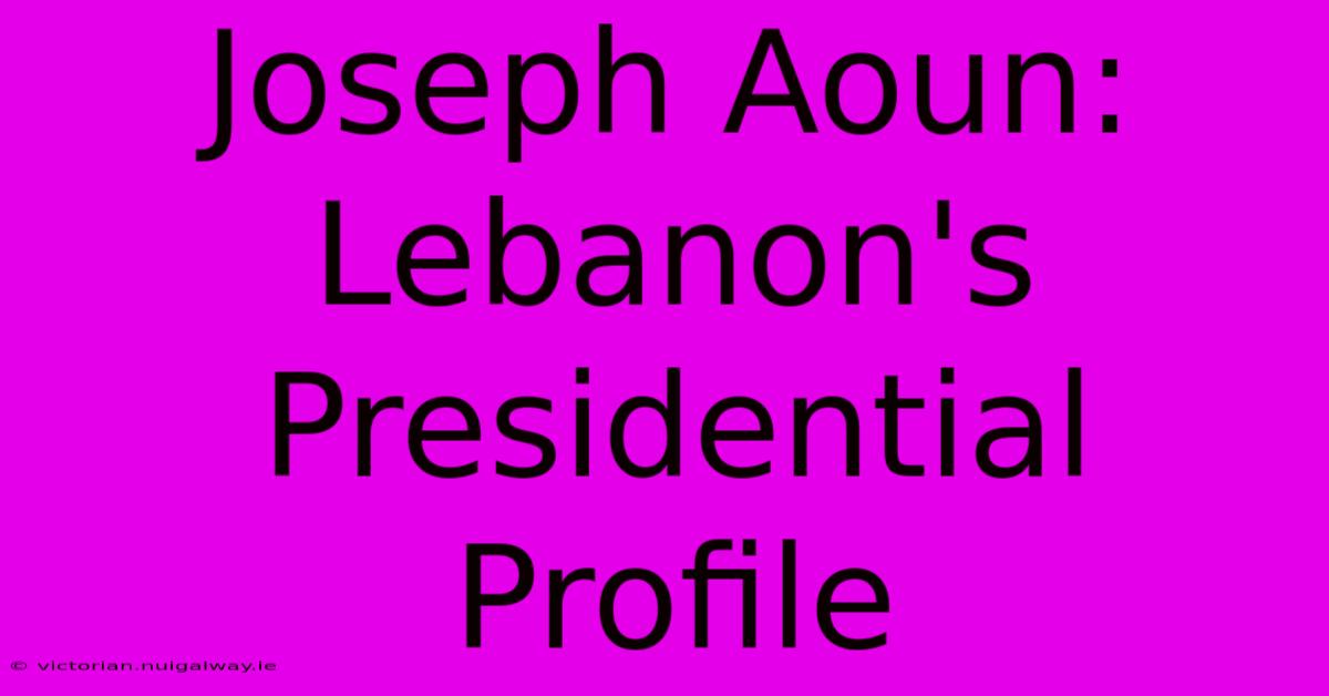 Joseph Aoun: Lebanon's Presidential Profile