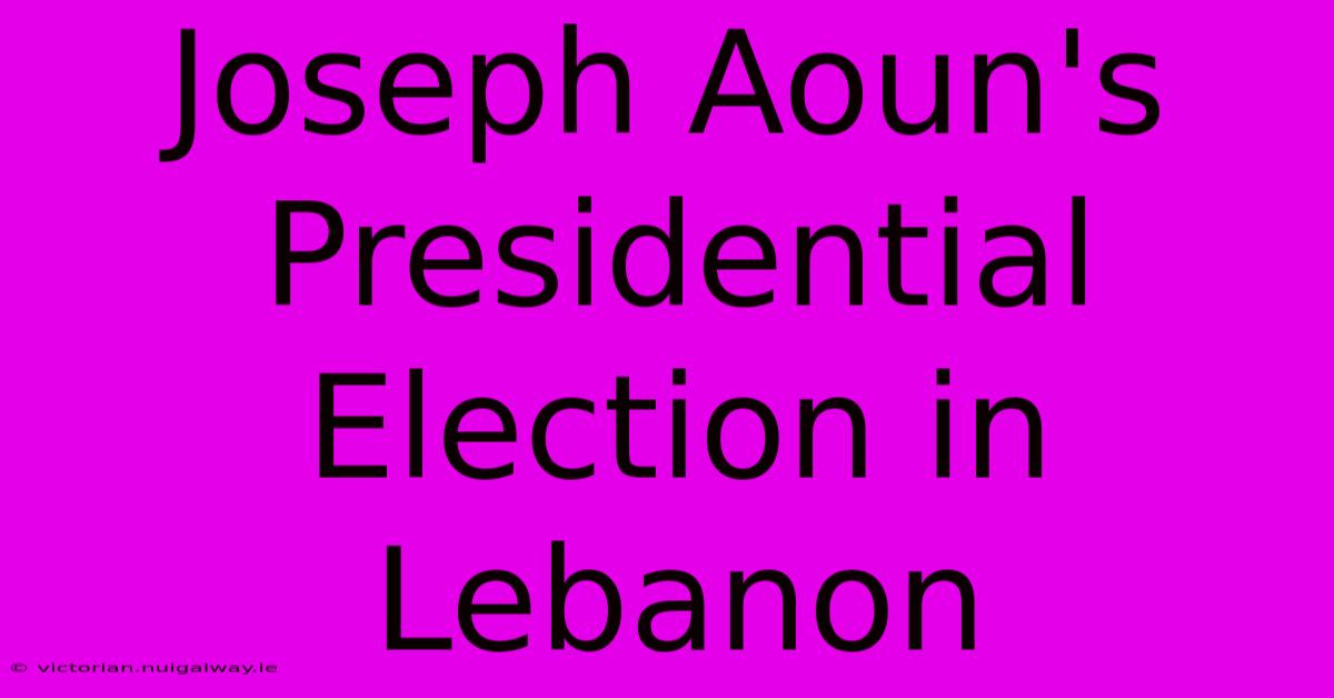 Joseph Aoun's Presidential Election In Lebanon