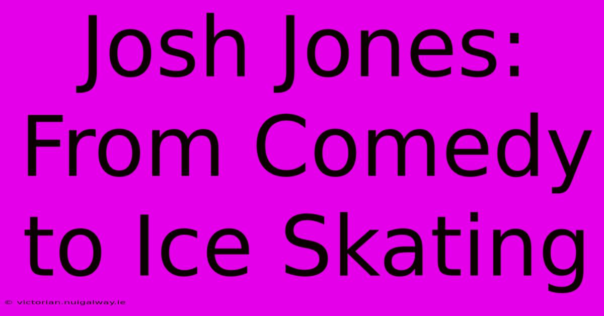 Josh Jones: From Comedy To Ice Skating