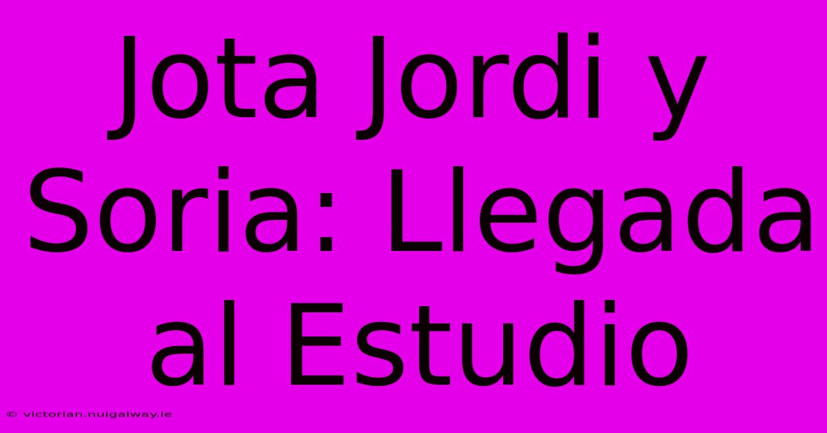 Jota Jordi Y Soria: Llegada Al Estudio 