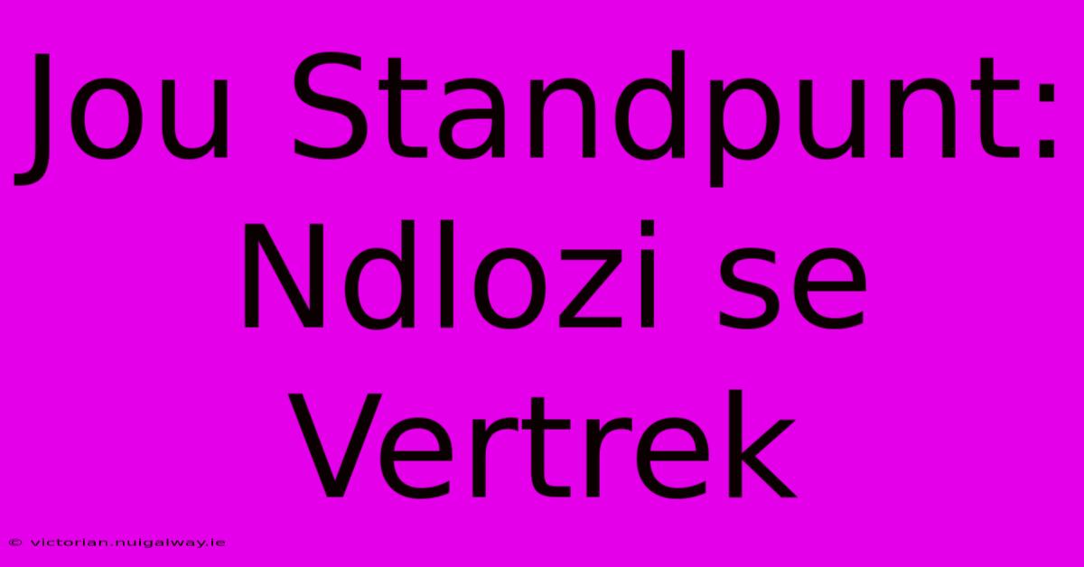 Jou Standpunt: Ndlozi Se Vertrek