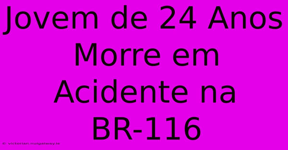 Jovem De 24 Anos Morre Em Acidente Na BR-116