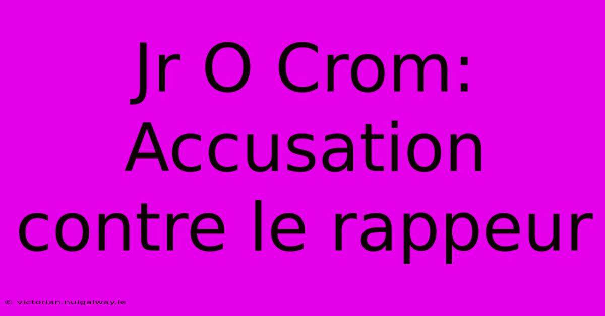 Jr O Crom: Accusation Contre Le Rappeur