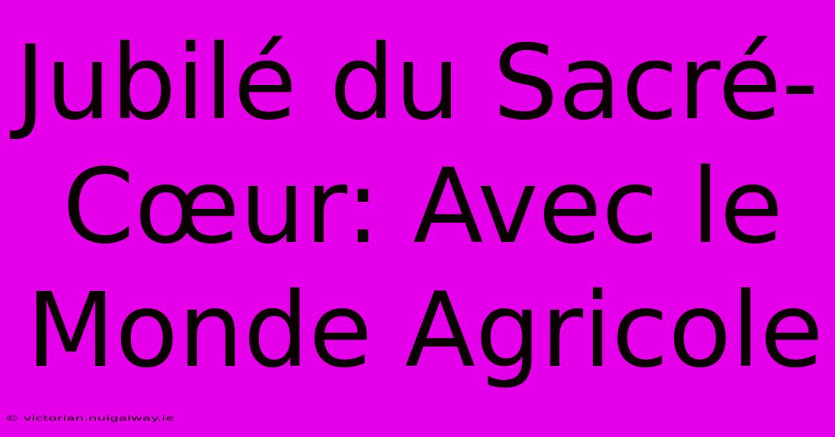 Jubilé Du Sacré-Cœur: Avec Le Monde Agricole