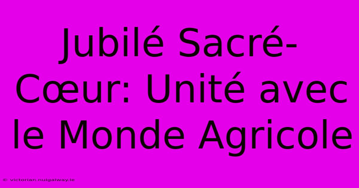 Jubilé Sacré-Cœur: Unité Avec Le Monde Agricole