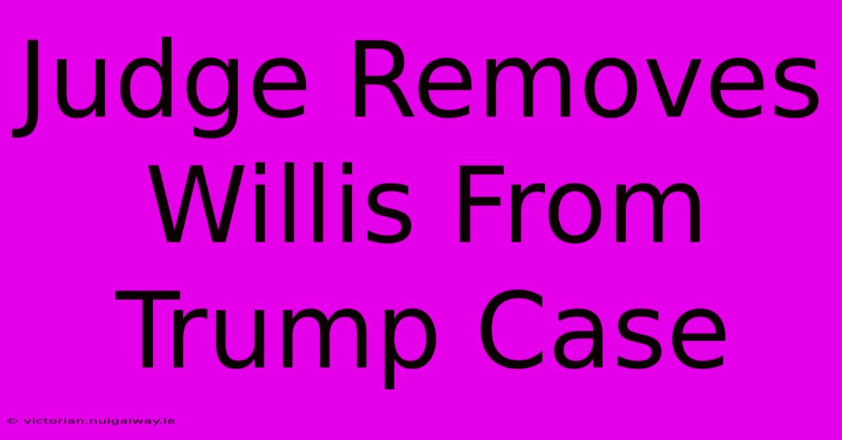 Judge Removes Willis From Trump Case