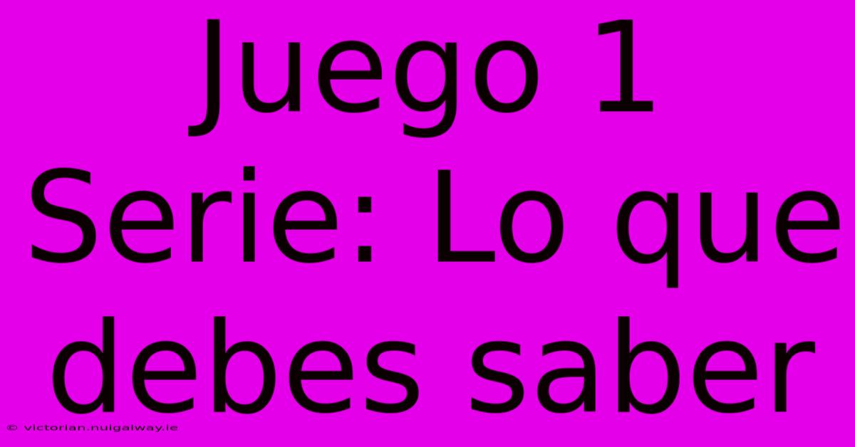 Juego 1 Serie: Lo Que Debes Saber