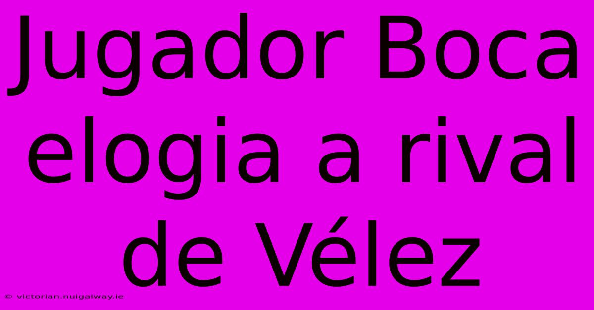 Jugador Boca Elogia A Rival De Vélez