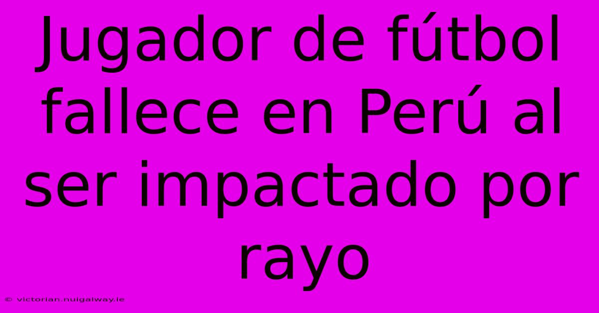 Jugador De Fútbol Fallece En Perú Al Ser Impactado Por Rayo 