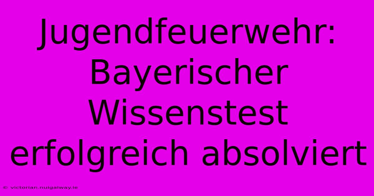 Jugendfeuerwehr: Bayerischer Wissenstest Erfolgreich Absolviert 