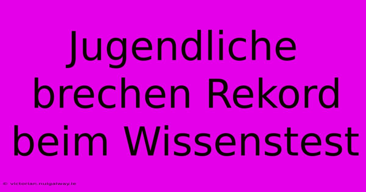 Jugendliche Brechen Rekord Beim Wissenstest