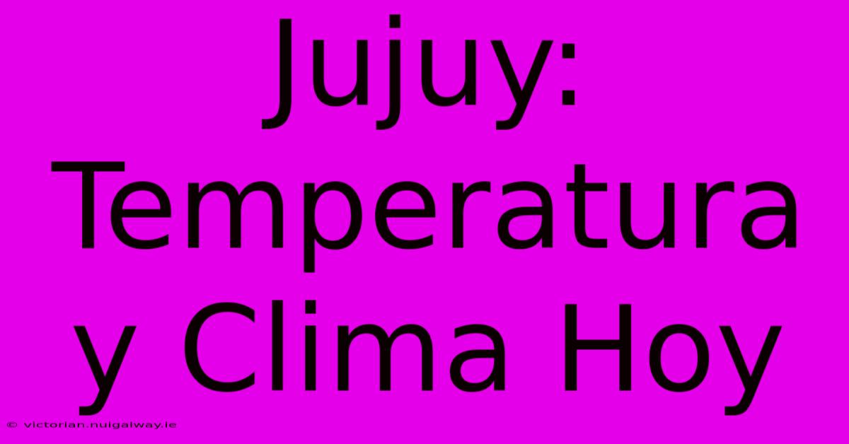 Jujuy: Temperatura Y Clima Hoy