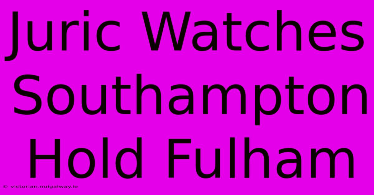 Juric Watches Southampton Hold Fulham