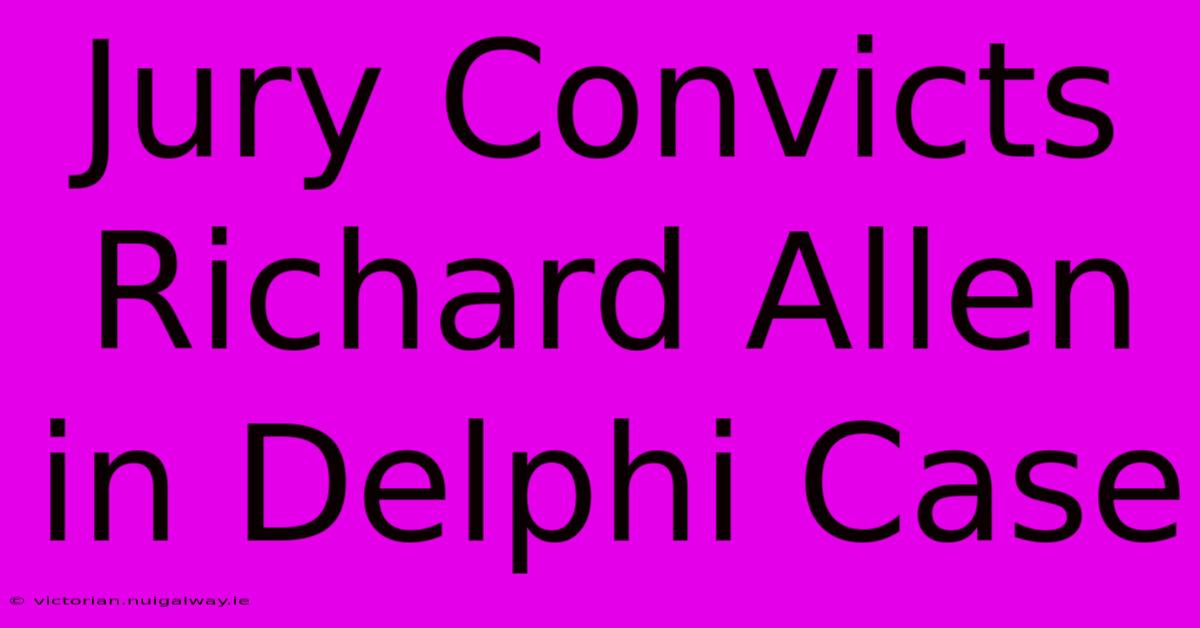 Jury Convicts Richard Allen In Delphi Case 