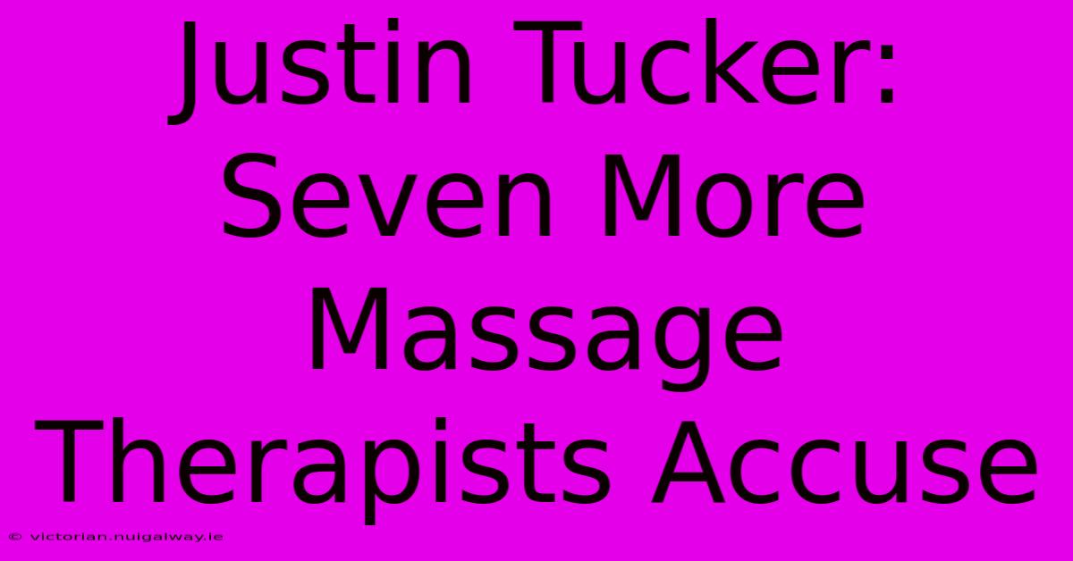 Justin Tucker: Seven More Massage Therapists Accuse