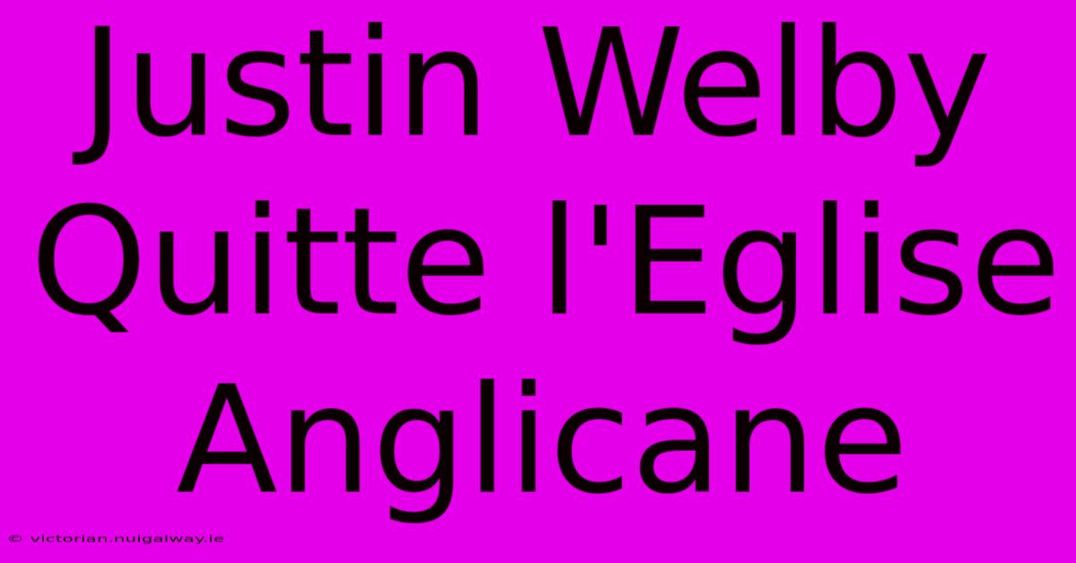 Justin Welby Quitte L'Eglise Anglicane