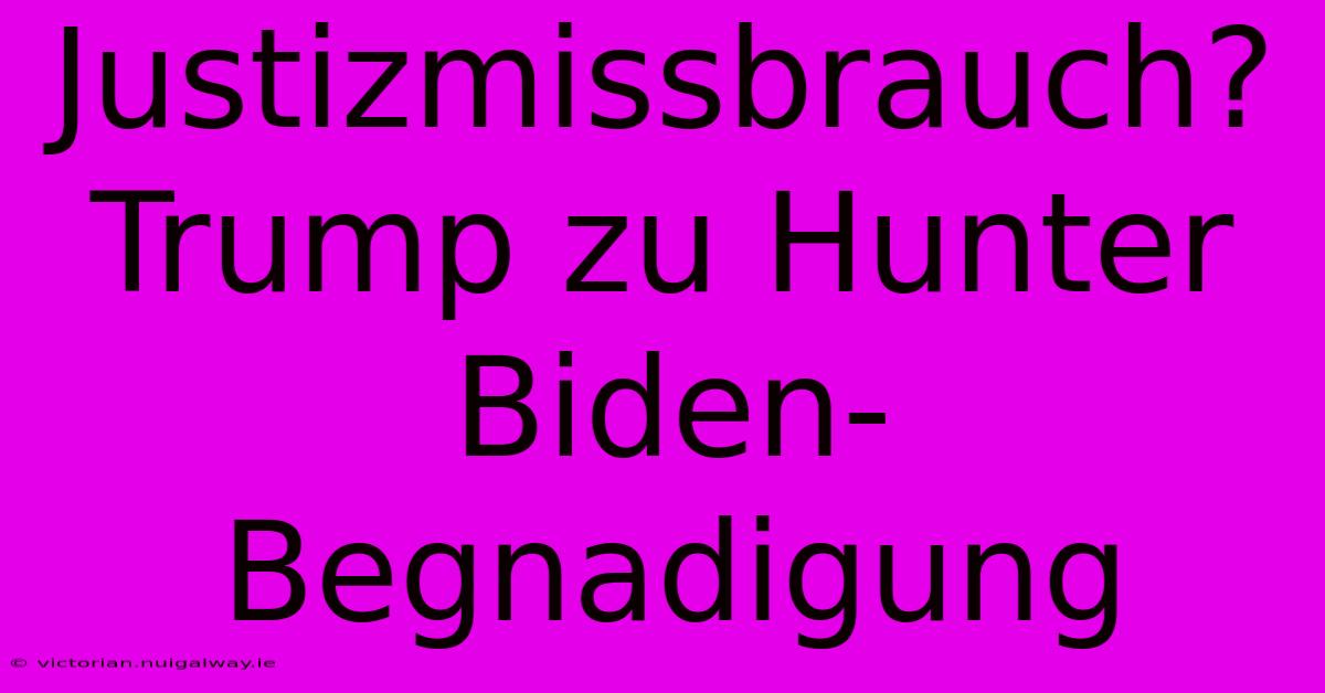 Justizmissbrauch? Trump Zu Hunter Biden-Begnadigung