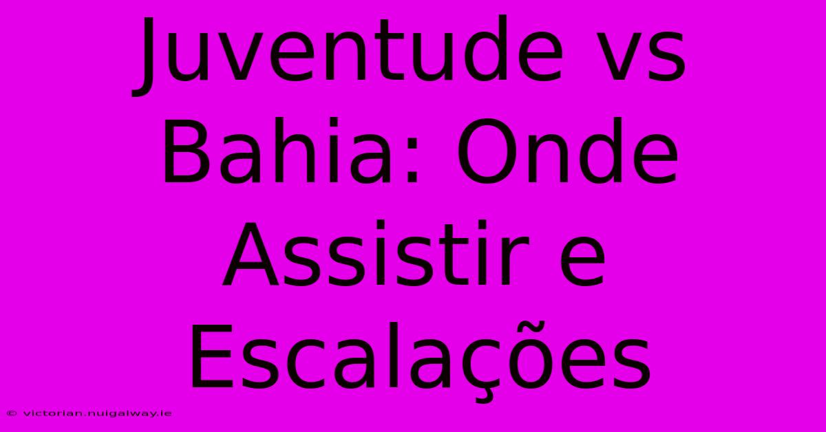 Juventude Vs Bahia: Onde Assistir E Escalações