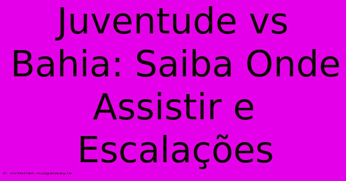 Juventude Vs Bahia: Saiba Onde Assistir E Escalações