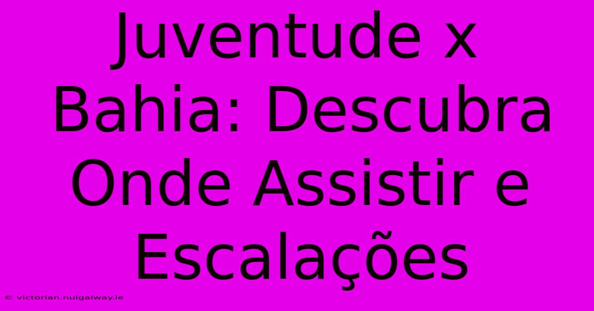 Juventude X Bahia: Descubra Onde Assistir E Escalações 