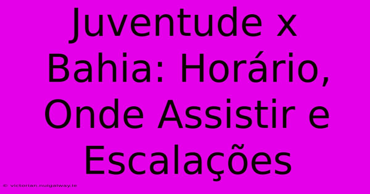 Juventude X Bahia: Horário, Onde Assistir E Escalações