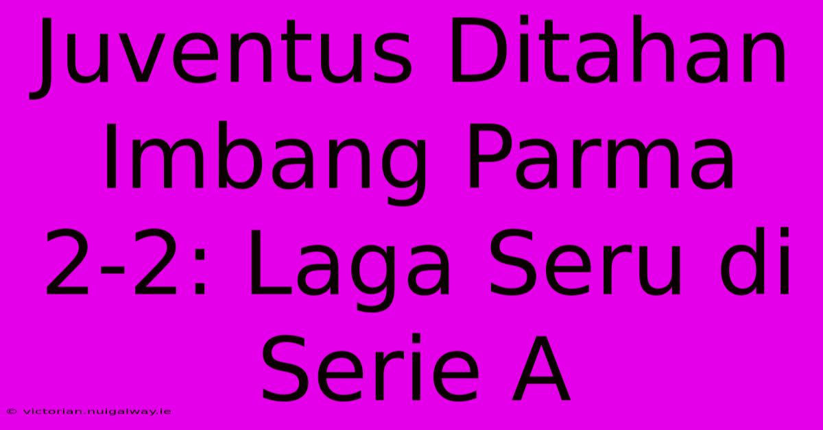 Juventus Ditahan Imbang Parma 2-2: Laga Seru Di Serie A