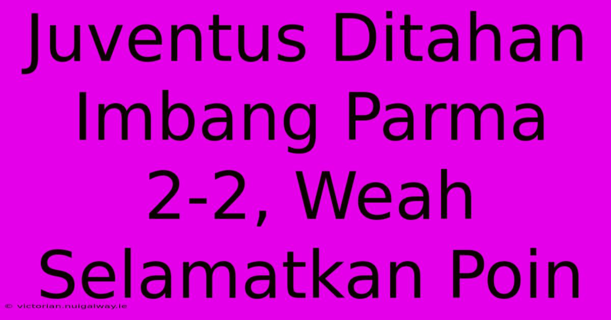 Juventus Ditahan Imbang Parma 2-2, Weah Selamatkan Poin