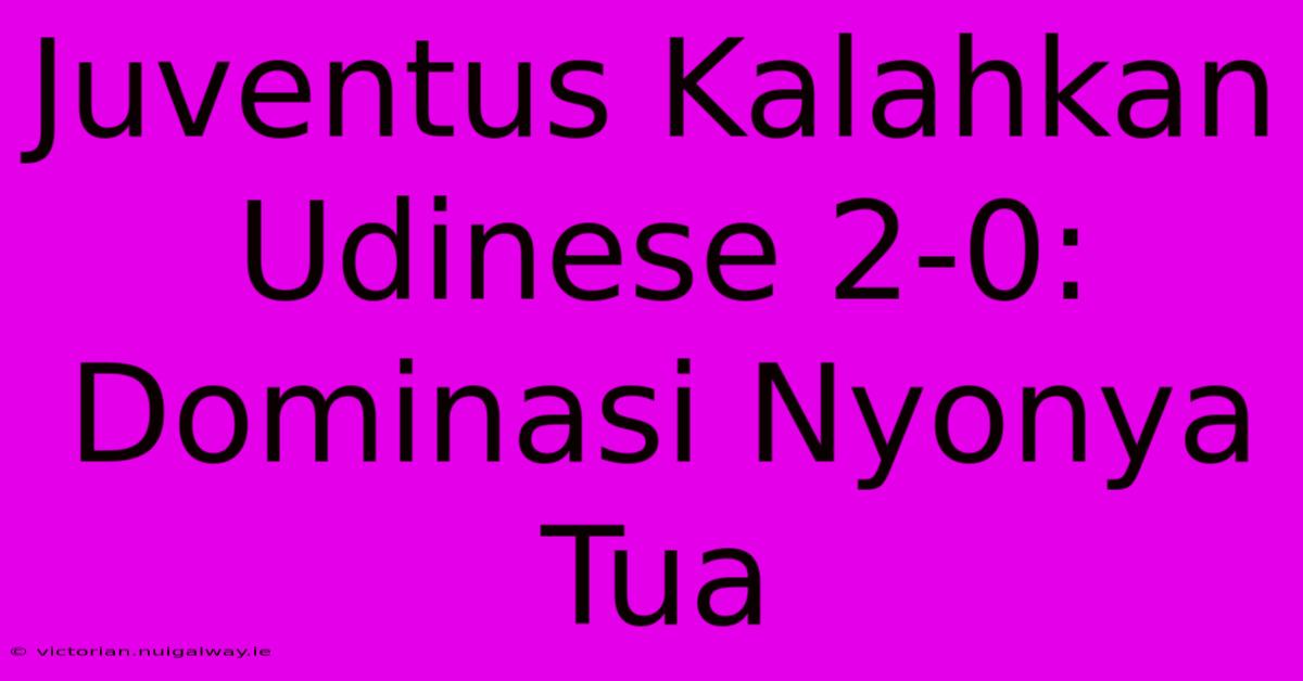 Juventus Kalahkan Udinese 2-0: Dominasi Nyonya Tua 