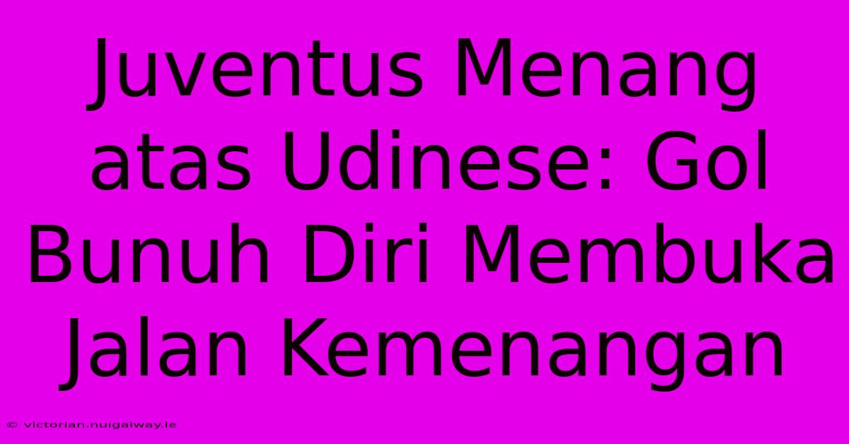 Juventus Menang Atas Udinese: Gol Bunuh Diri Membuka Jalan Kemenangan 
