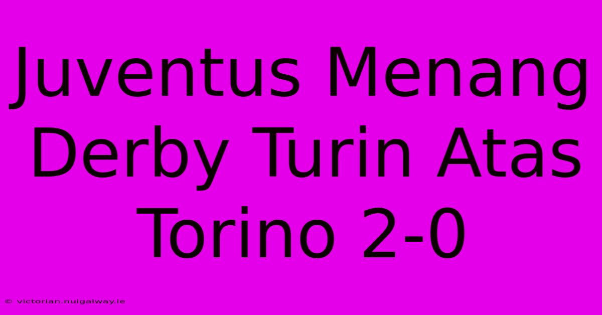 Juventus Menang Derby Turin Atas Torino 2-0