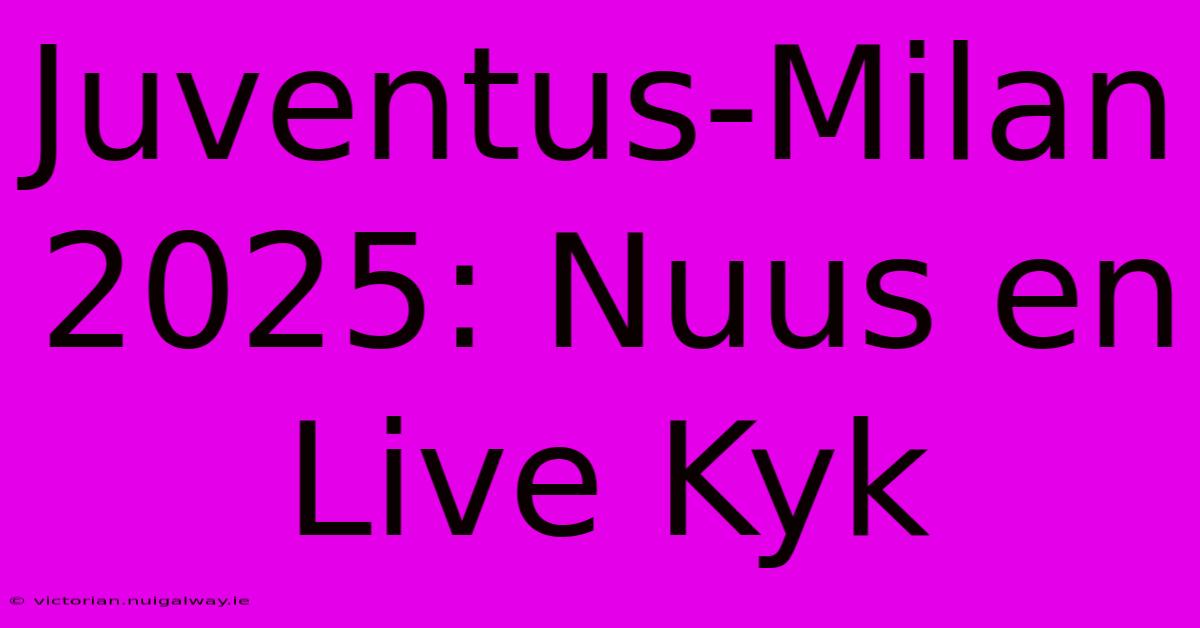 Juventus-Milan 2025: Nuus En Live Kyk