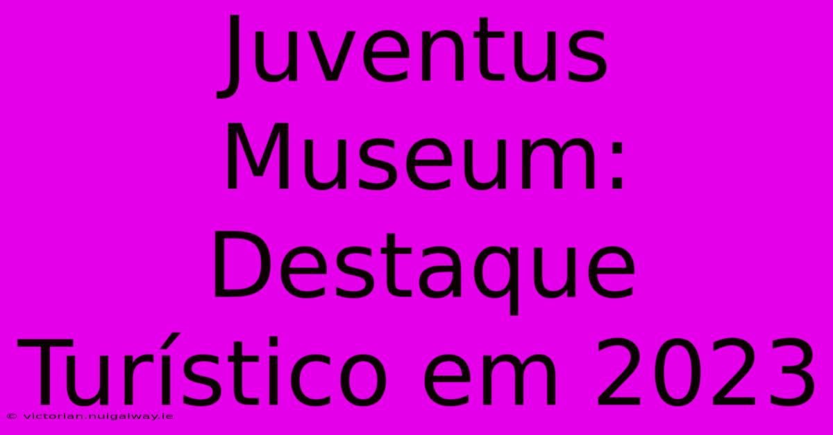 Juventus Museum: Destaque Turístico Em 2023