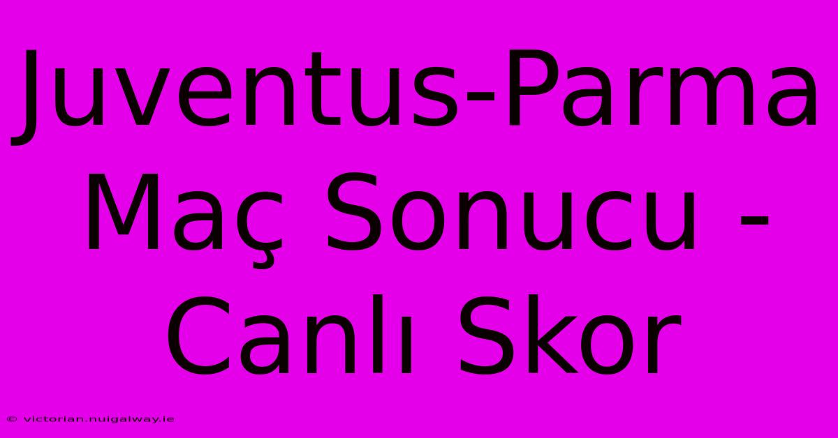 Juventus-Parma Maç Sonucu - Canlı Skor