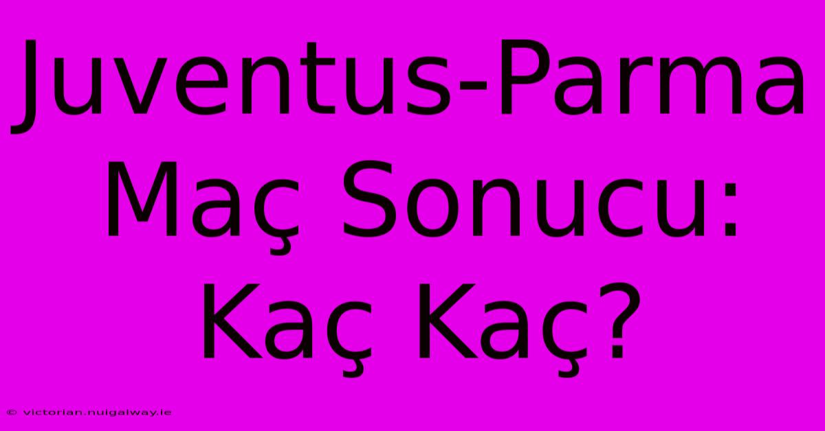 Juventus-Parma Maç Sonucu: Kaç Kaç?