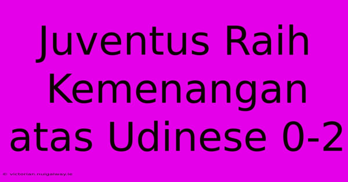 Juventus Raih Kemenangan Atas Udinese 0-2